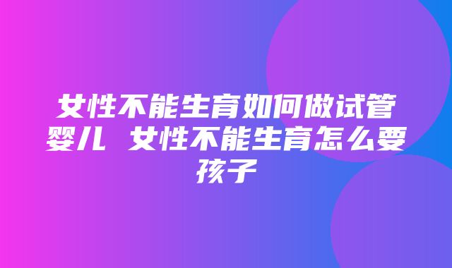 女性不能生育如何做试管婴儿 女性不能生育怎么要孩子