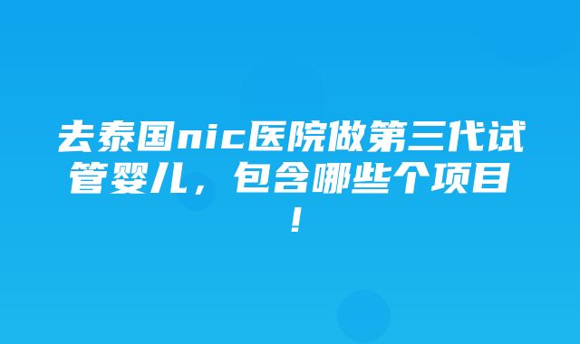 去泰国nic医院做第三代试管婴儿，包含哪些个项目！