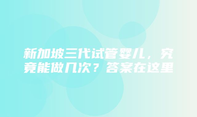 新加坡三代试管婴儿，究竟能做几次？答案在这里