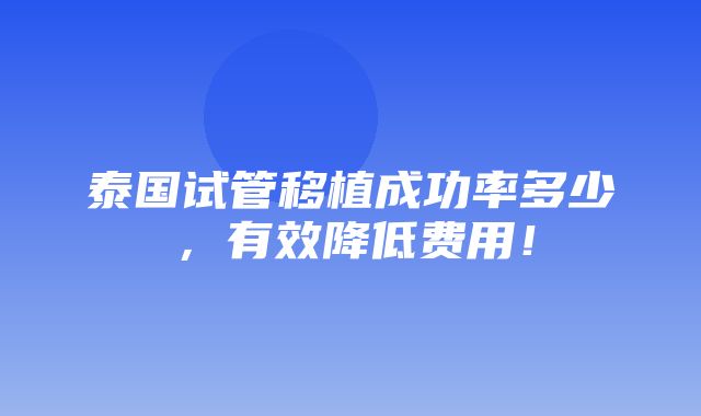 泰国试管移植成功率多少，有效降低费用！