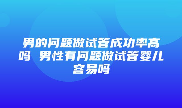 男的问题做试管成功率高吗 男性有问题做试管婴儿容易吗