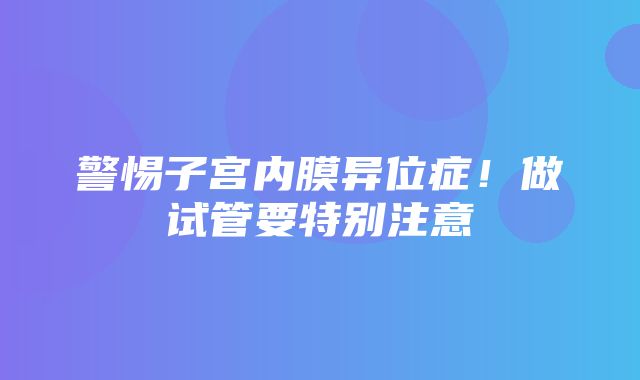 警惕子宫内膜异位症！做试管要特别注意