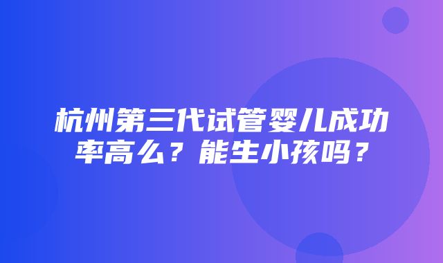 杭州第三代试管婴儿成功率高么？能生小孩吗？