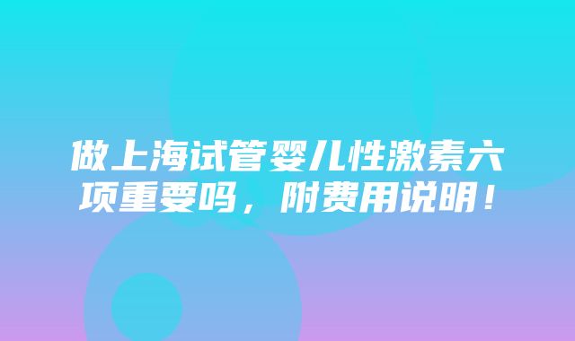 做上海试管婴儿性激素六项重要吗，附费用说明！