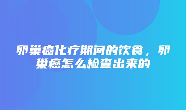 卵巢癌化疗期间的饮食，卵巢癌怎么检查出来的