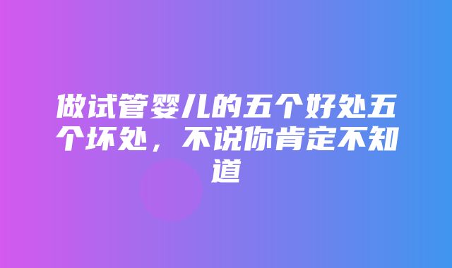 做试管婴儿的五个好处五个坏处，不说你肯定不知道