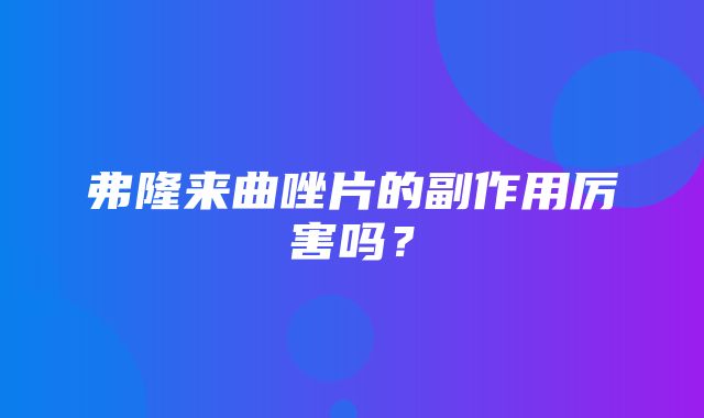 弗隆来曲唑片的副作用厉害吗？