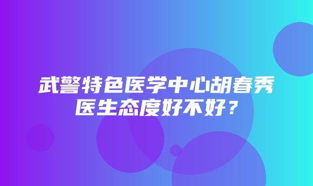 武警特色医学中心胡春秀医生态度好不好？