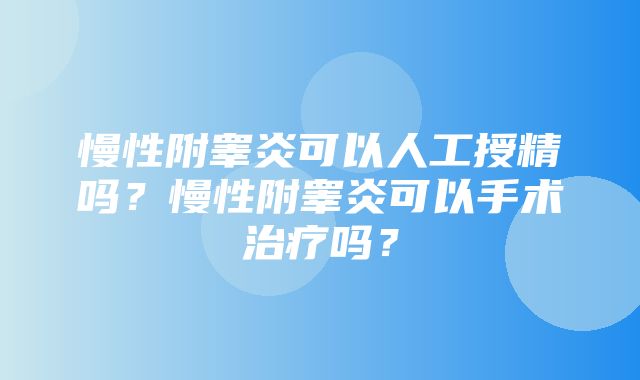 慢性附睾炎可以人工授精吗？慢性附睾炎可以手术治疗吗？