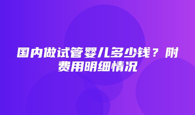 国内做试管婴儿多少钱？附费用明细情况