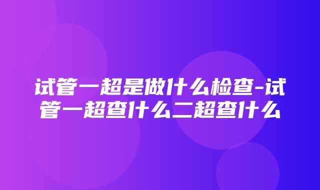 试管一超是做什么检查-试管一超查什么二超查什么