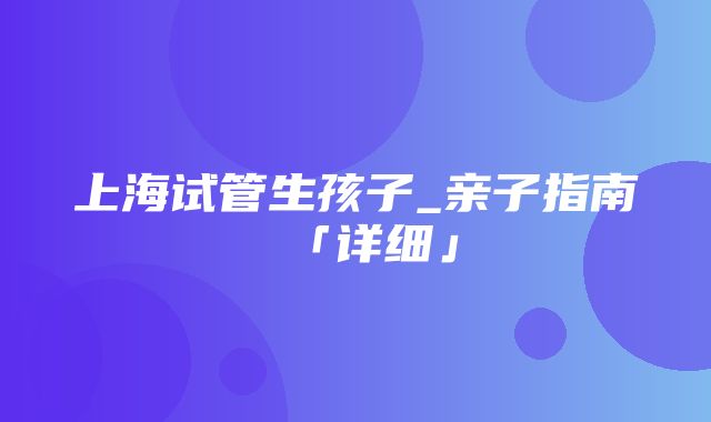 上海试管生孩子_亲子指南「详细」