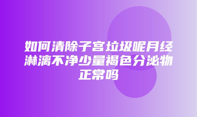 如何清除子宫垃圾呢月经淋漓不净少量褐色分泌物正常吗