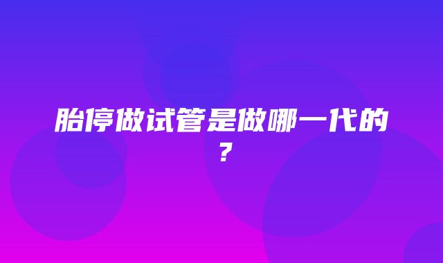 胎停做试管是做哪一代的？