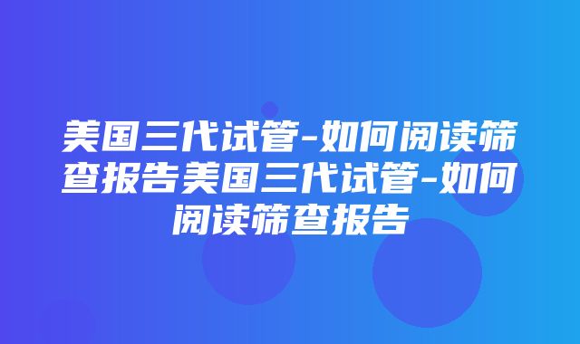 美国三代试管-如何阅读筛查报告美国三代试管-如何阅读筛查报告