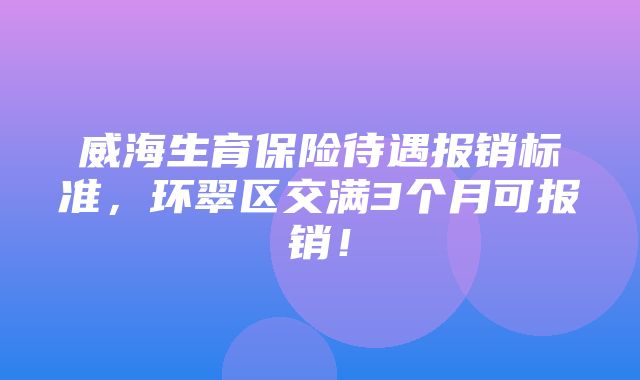 威海生育保险待遇报销标准，环翠区交满3个月可报销！