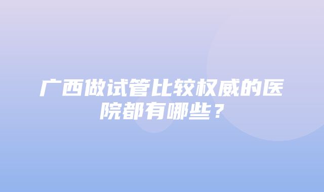 广西做试管比较权威的医院都有哪些？