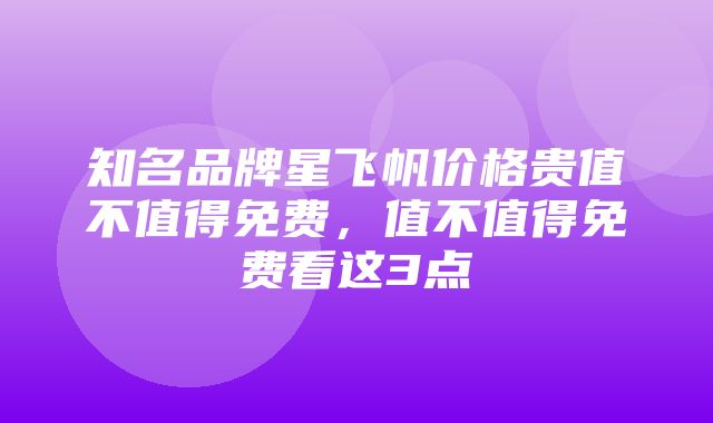 知名品牌星飞帆价格贵值不值得免费，值不值得免费看这3点