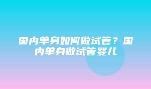 国内单身如何做试管？国内单身做试管婴儿