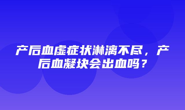 产后血虚症状淋漓不尽，产后血凝块会出血吗？