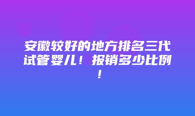 安徽较好的地方排名三代试管婴儿！报销多少比例！