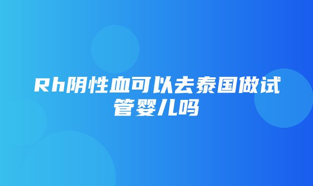 Rh阴性血可以去泰国做试管婴儿吗