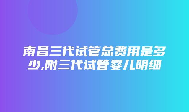 南昌三代试管总费用是多少,附三代试管婴儿明细