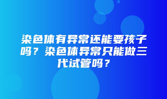 染色体有异常还能要孩子吗？染色体异常只能做三代试管吗？