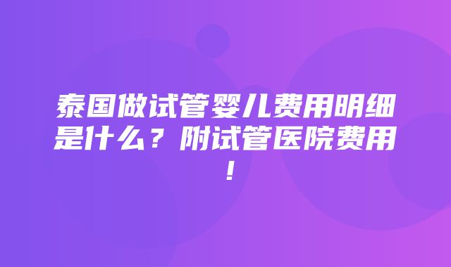 泰国做试管婴儿费用明细是什么？附试管医院费用！