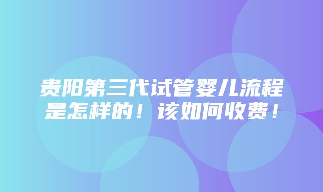 贵阳第三代试管婴儿流程是怎样的！该如何收费！