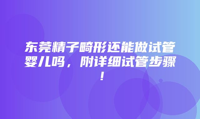 东莞精子畸形还能做试管婴儿吗，附详细试管步骤！