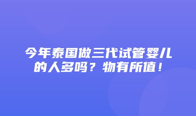 今年泰国做三代试管婴儿的人多吗？物有所值！