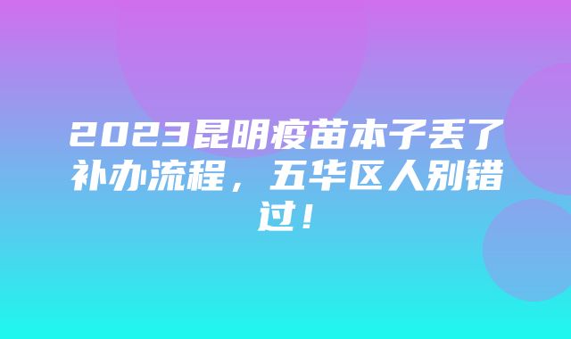 2023昆明疫苗本子丢了补办流程，五华区人别错过！