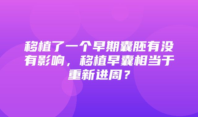 移植了一个早期囊胚有没有影响，移植早囊相当于重新进周？