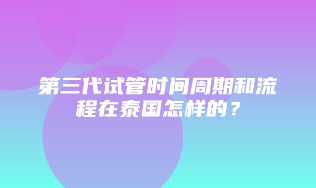 第三代试管时间周期和流程在泰国怎样的？