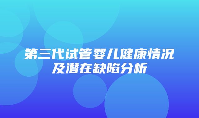 第三代试管婴儿健康情况及潜在缺陷分析