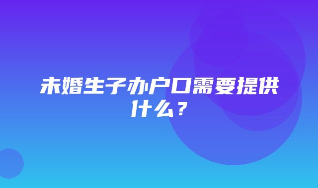 未婚生子办户口需要提供什么？