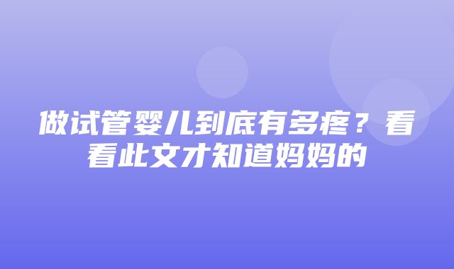 做试管婴儿到底有多疼？看看此文才知道妈妈的