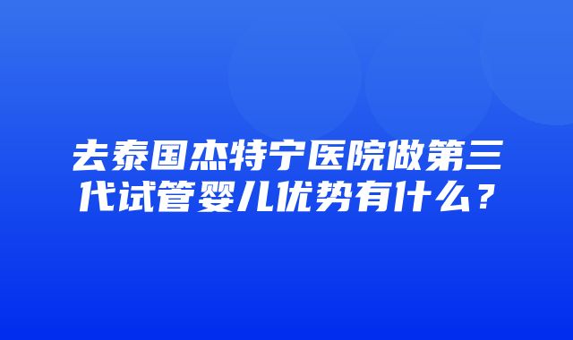 去泰国杰特宁医院做第三代试管婴儿优势有什么？