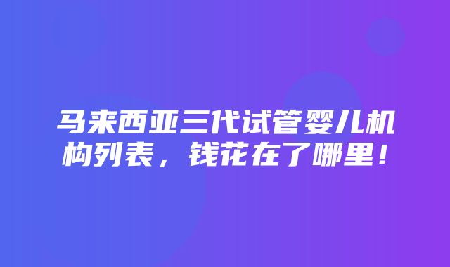 马来西亚三代试管婴儿机构列表，钱花在了哪里！