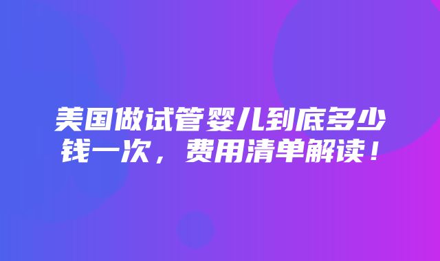 美国做试管婴儿到底多少钱一次，费用清单解读！