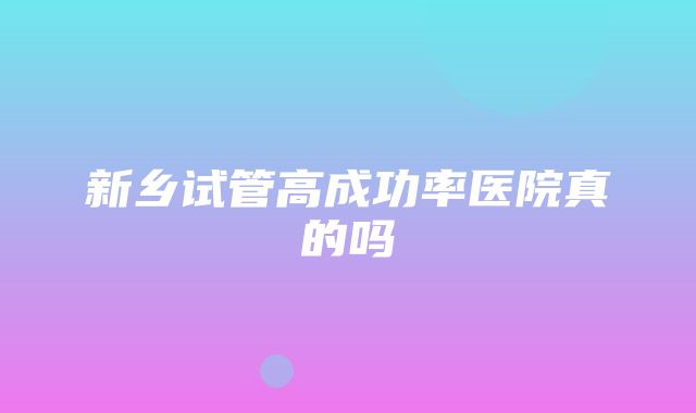 新乡试管高成功率医院真的吗