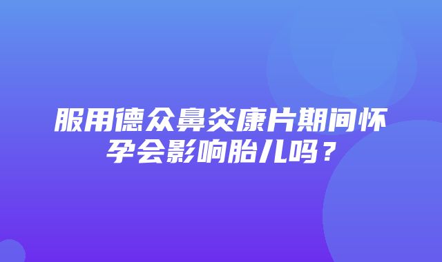 服用德众鼻炎康片期间怀孕会影响胎儿吗？