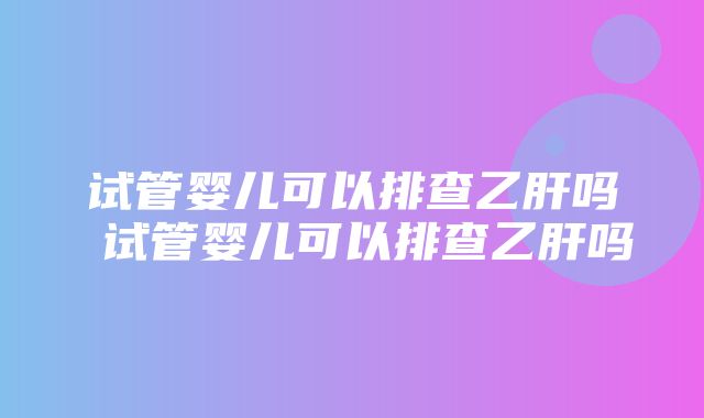 试管婴儿可以排查乙肝吗 试管婴儿可以排查乙肝吗