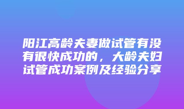 阳江高龄夫妻做试管有没有很快成功的，大龄夫妇试管成功案例及经验分享