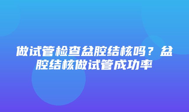 做试管检查盆腔结核吗？盆腔结核做试管成功率