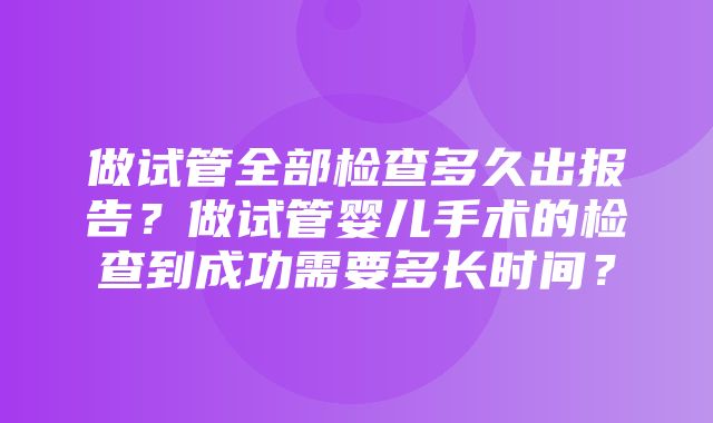 做试管全部检查多久出报告？做试管婴儿手术的检查到成功需要多长时间？