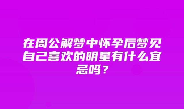 在周公解梦中怀孕后梦见自己喜欢的明星有什么宜忌吗？