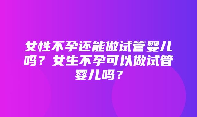 女性不孕还能做试管婴儿吗？女生不孕可以做试管婴儿吗？