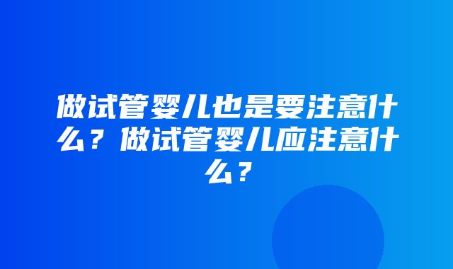 做试管婴儿也是要注意什么？做试管婴儿应注意什么？